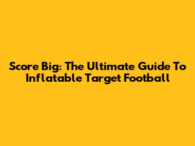 Score Big: The Ultimate Guide To Inflatable Target Football