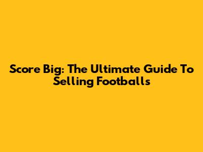 Score Big: The Ultimate Guide To Selling Footballs