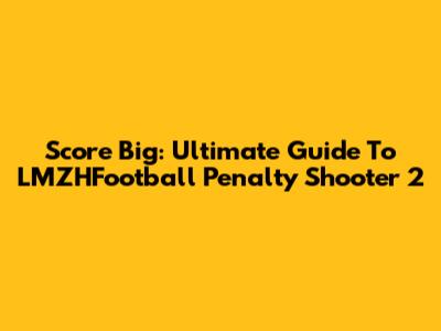 Score Big: Ultimate Guide To LMZHFootball Penalty Shooter 2