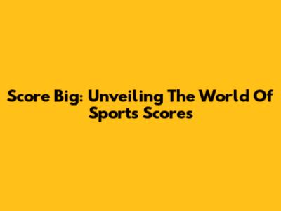 Score Big: Unveiling The World Of Sports Scores