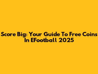 Score Big: Your Guide To Free Coins In EFootball 2025