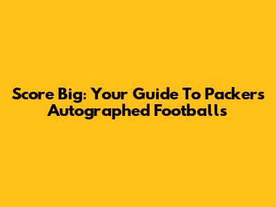 Score Big: Your Guide To Packers Autographed Footballs