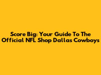 Score Big: Your Guide To The Official NFL Shop Dallas Cowboys