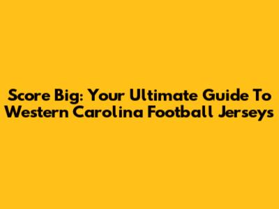 Score Big: Your Ultimate Guide To Western Carolina Football Jerseys