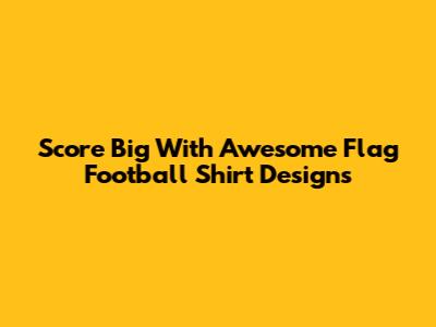 Score Big With Awesome Flag Football Shirt Designs