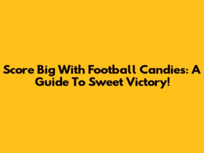 Score Big With Football Candies: A Guide To Sweet Victory!