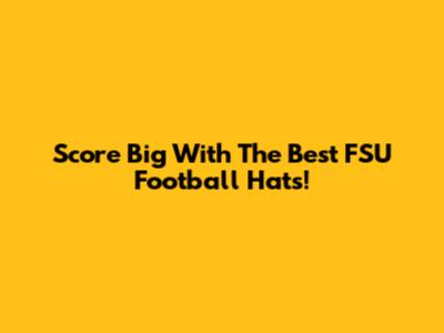 Score Big With The Best FSU Football Hats!