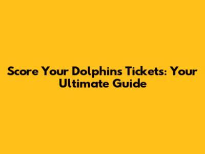 Score Your Dolphins Tickets: Your Ultimate Guide