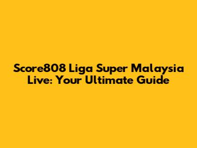 Score808 Liga Super Malaysia Live: Your Ultimate Guide