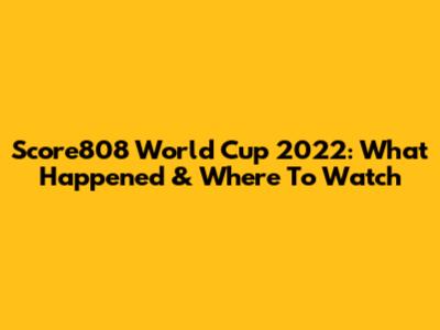 Score808 World Cup 2022: What Happened & Where To Watch