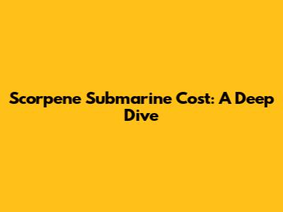 Scorpene Submarine Cost: A Deep Dive