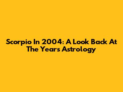 Scorpio In 2004: A Look Back At The Year's Astrology