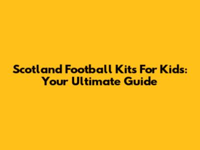Scotland Football Kits For Kids: Your Ultimate Guide