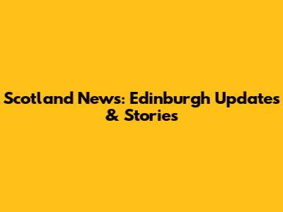Scotland News: Edinburgh Updates & Stories