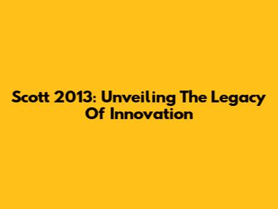 Scott 2013: Unveiling The Legacy Of Innovation