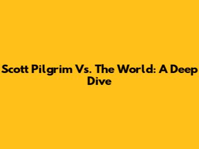 Scott Pilgrim Vs. The World: A Deep Dive