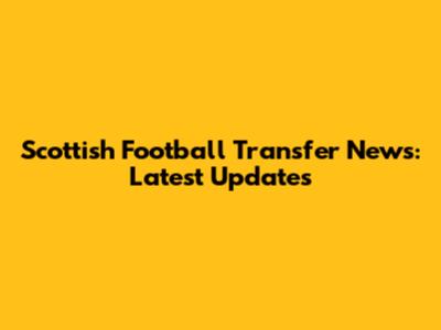 Scottish Football Transfer News: Latest Updates