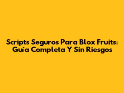 Scripts Seguros Para Blox Fruits: Guía Completa Y Sin Riesgos