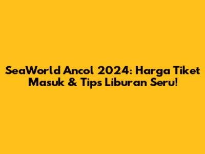 SeaWorld Ancol 2024: Harga Tiket Masuk & Tips Liburan Seru!