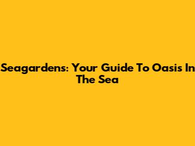 Seagardens: Your Guide To Oasis In The Sea