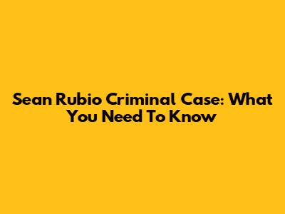 Sean Rubio Criminal Case: What You Need To Know