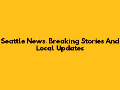 Seattle News: Breaking Stories And Local Updates