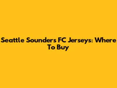 Seattle Sounders FC Jerseys: Where To Buy