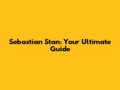 Sebastian Stan: Your Ultimate Guide