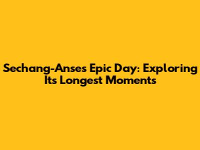 Sechang-Anse's Epic Day: Exploring Its Longest Moments