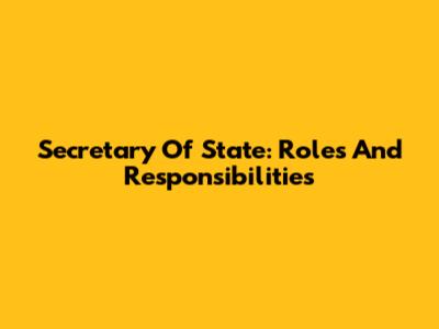 Secretary Of State: Roles And Responsibilities
