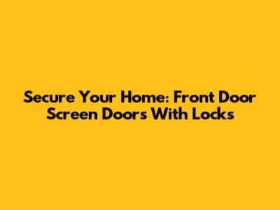 Secure Your Home: Front Door Screen Doors With Locks