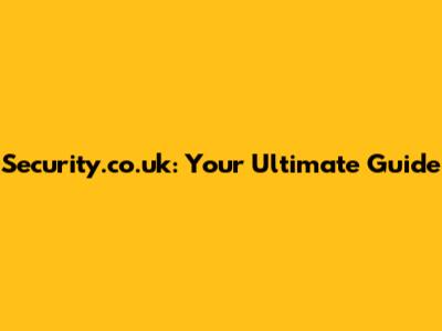 Security.co.uk: Your Ultimate Guide