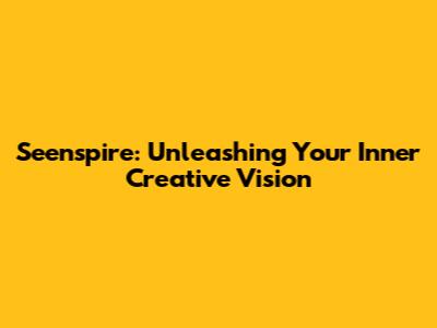 Seenspire: Unleashing Your Inner Creative Vision