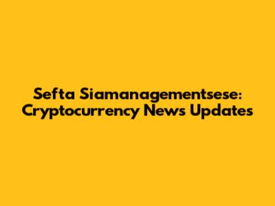 Sefta Siamanagementsese: Cryptocurrency News Updates