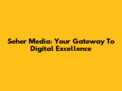 Seher Media: Your Gateway To Digital Excellence