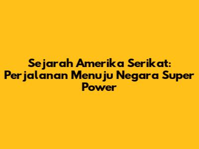 Sejarah Amerika Serikat: Perjalanan Menuju Negara Super Power