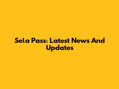 Sela Pass: Latest News And Updates