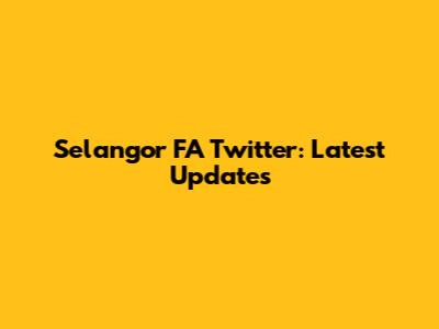 Selangor FA Twitter: Latest Updates