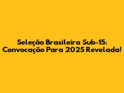 Seleção Brasileira Sub-15: Convocação Para 2025 Revelada!