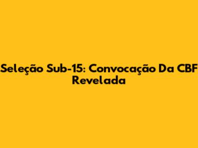 Seleção Sub-15: Convocação Da CBF Revelada