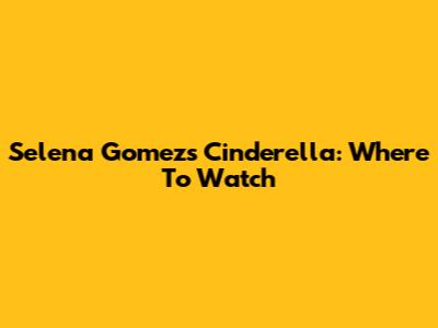 Selena Gomez's Cinderella: Where To Watch