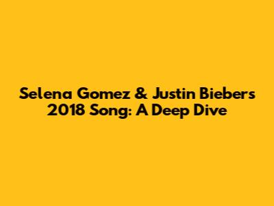 Selena Gomez & Justin Bieber's 2018 Song: A Deep Dive