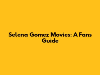 Selena Gomez Movies: A Fan's Guide