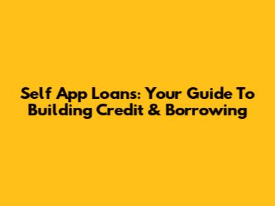 Self App Loans: Your Guide To Building Credit & Borrowing