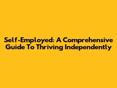 Self-Employed: A Comprehensive Guide To Thriving Independently