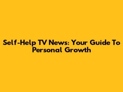 Self-Help TV News: Your Guide To Personal Growth