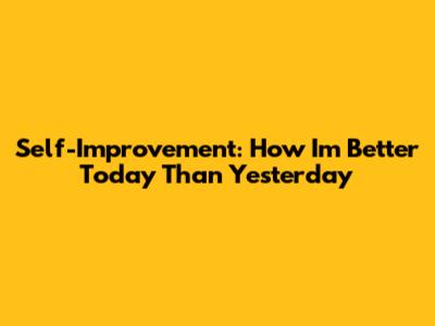 Self-Improvement: How I'm Better Today Than Yesterday