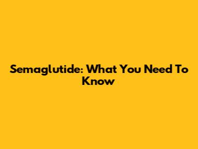 Semaglutide: What You Need To Know