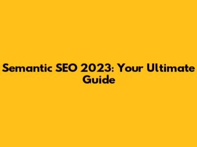 Semantic SEO 2023: Your Ultimate Guide