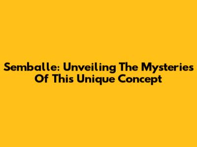 Semballe: Unveiling The Mysteries Of This Unique Concept
